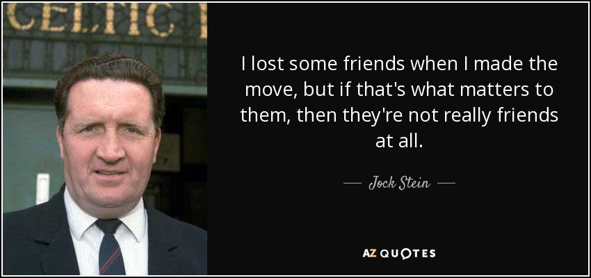 I lost some friends when I made the move, but if that's what matters to them, then they're not really friends at all. - Jock Stein