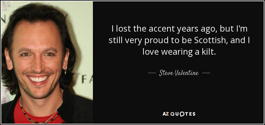 I lost the accent years ago, but I'm still very proud to be Scottish, and I love wearing a kilt. - Steve Valentine