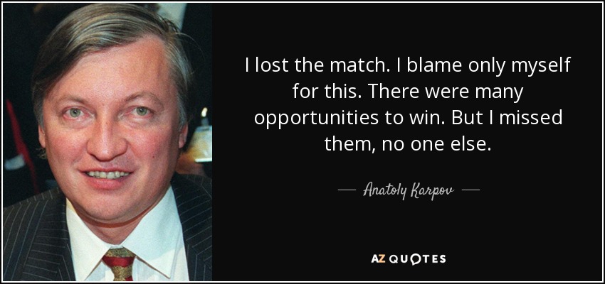 I lost the match. I blame only myself for this. There were many opportunities to win. But I missed them, no one else. - Anatoly Karpov