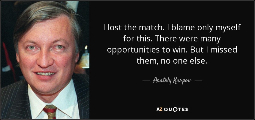 I lost the match. I blame only myself for this. There were many opportunities to win. But I missed them, no one else. - Anatoly Karpov