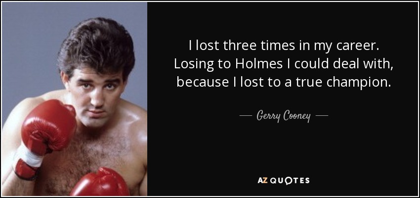 I lost three times in my career. Losing to Holmes I could deal with, because I lost to a true champion. - Gerry Cooney