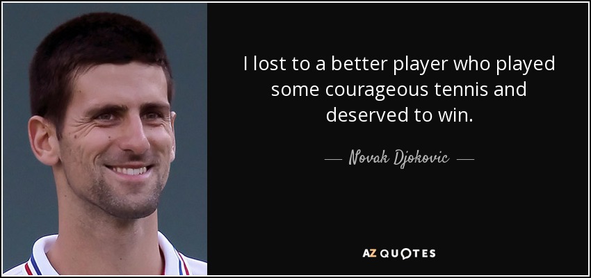 I lost to a better player who played some courageous tennis and deserved to win. - Novak Djokovic