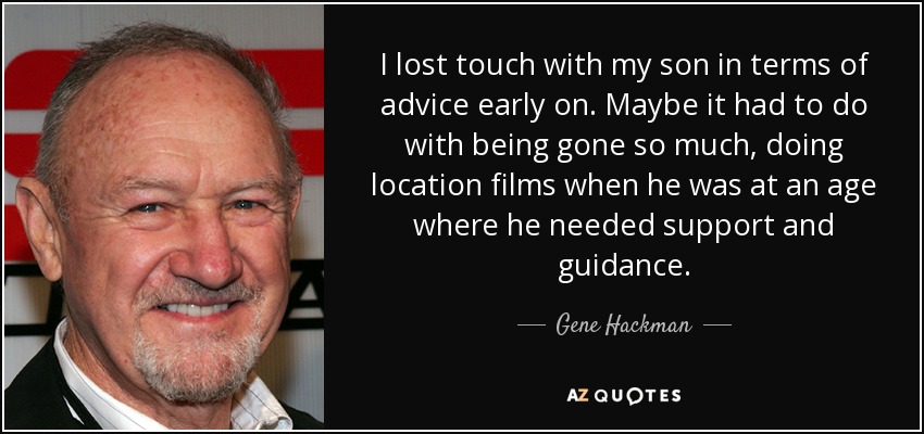 I lost touch with my son in terms of advice early on. Maybe it had to do with being gone so much, doing location films when he was at an age where he needed support and guidance. - Gene Hackman