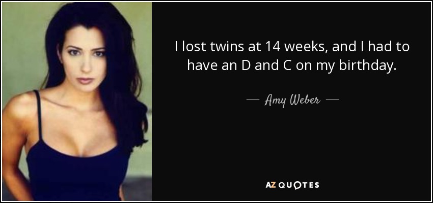 I lost twins at 14 weeks, and I had to have an D and C on my birthday. - Amy Weber