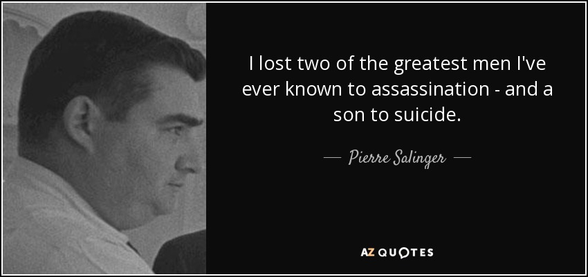 I lost two of the greatest men I've ever known to assassination - and a son to suicide. - Pierre Salinger