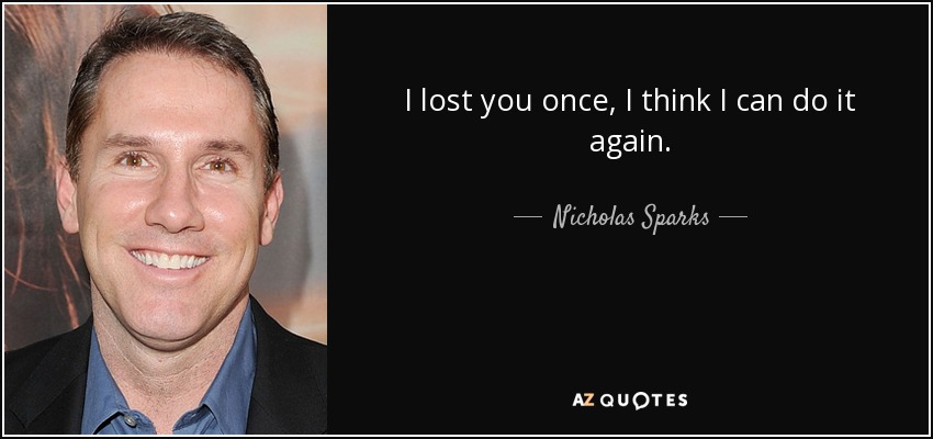 I lost you once, I think I can do it again. - Nicholas Sparks