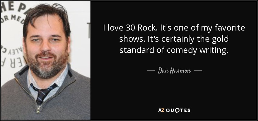 I love 30 Rock. It's one of my favorite shows. It's certainly the gold standard of comedy writing. - Dan Harmon