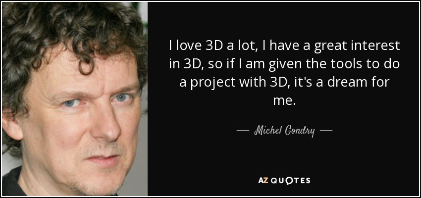 I love 3D a lot, I have a great interest in 3D, so if I am given the tools to do a project with 3D, it's a dream for me. - Michel Gondry