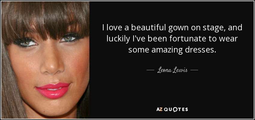 I love a beautiful gown on stage, and luckily I've been fortunate to wear some amazing dresses. - Leona Lewis