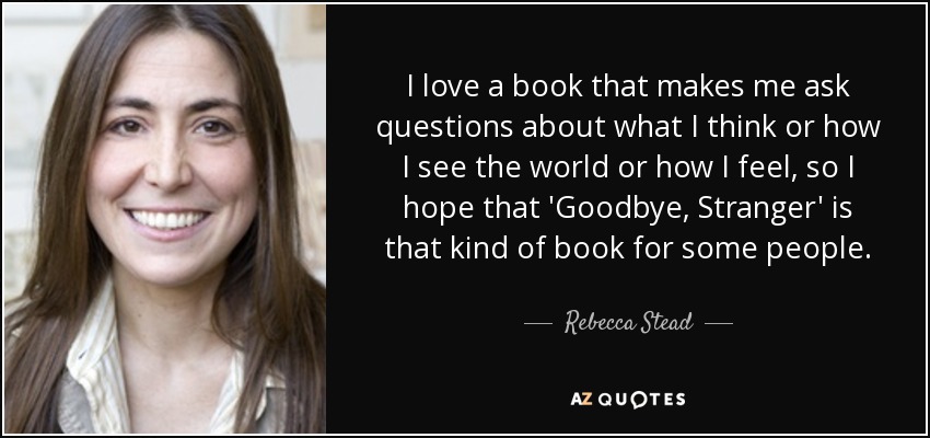 I love a book that makes me ask questions about what I think or how I see the world or how I feel, so I hope that 'Goodbye, Stranger' is that kind of book for some people. - Rebecca Stead