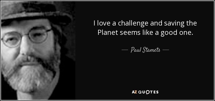 I love a challenge and saving the Planet seems like a good one. - Paul Stamets