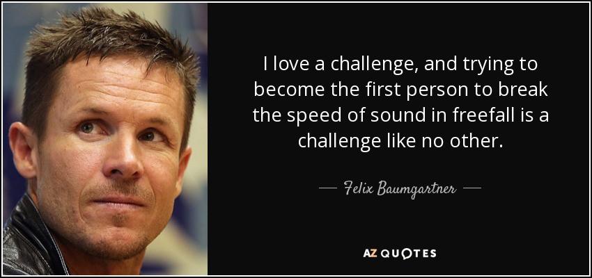 I love a challenge, and trying to become the first person to break the speed of sound in freefall is a challenge like no other. - Felix Baumgartner