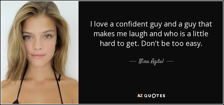 I love a confident guy and a guy that makes me laugh and who is a little hard to get. Don't be too easy. - Nina Agdal