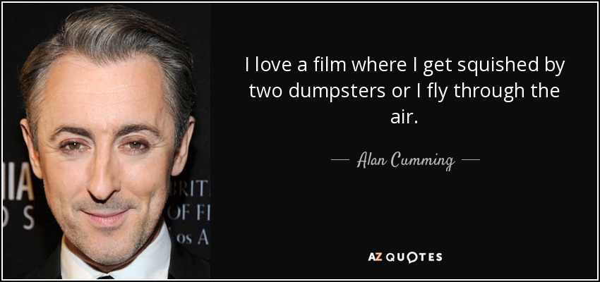 I love a film where I get squished by two dumpsters or I fly through the air. - Alan Cumming
