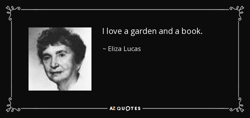 I love a garden and a book. - Eliza Lucas