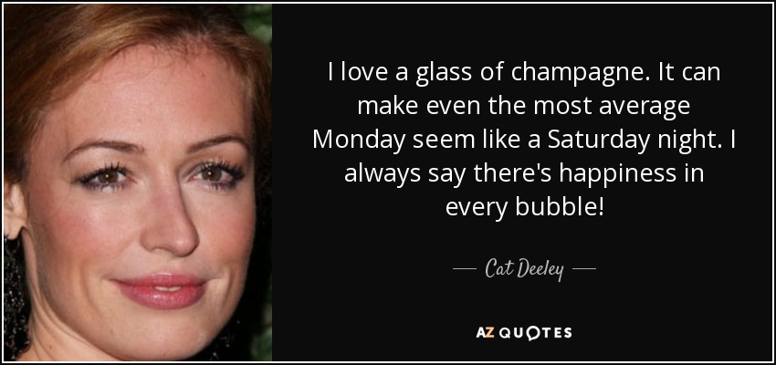 I love a glass of champagne. It can make even the most average Monday seem like a Saturday night. I always say there's happiness in every bubble! - Cat Deeley