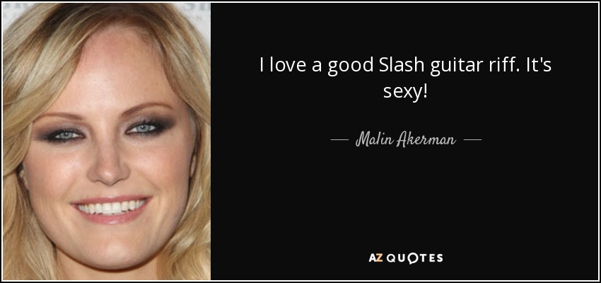 I love a good Slash guitar riff. It's sexy! - Malin Akerman