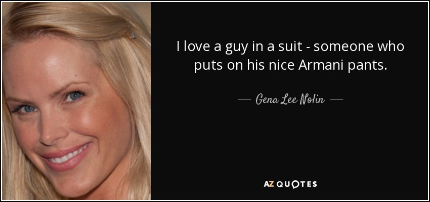 I love a guy in a suit - someone who puts on his nice Armani pants. - Gena Lee Nolin