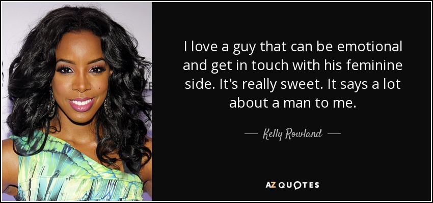 I love a guy that can be emotional and get in touch with his feminine side. It's really sweet. It says a lot about a man to me. - Kelly Rowland
