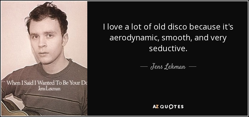 I love a lot of old disco because it's aerodynamic, smooth, and very seductive. - Jens Lekman