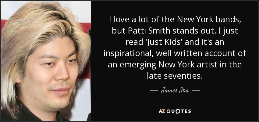 I love a lot of the New York bands, but Patti Smith stands out. I just read 'Just Kids' and it's an inspirational, well-written account of an emerging New York artist in the late seventies. - James Iha
