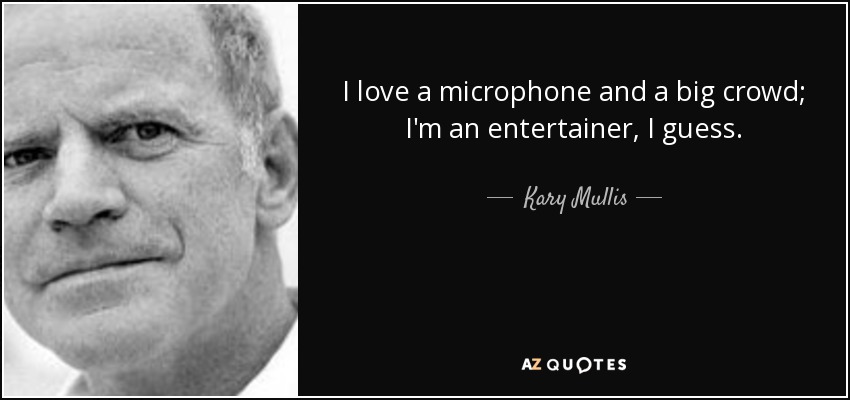 I love a microphone and a big crowd; I'm an entertainer, I guess. - Kary Mullis