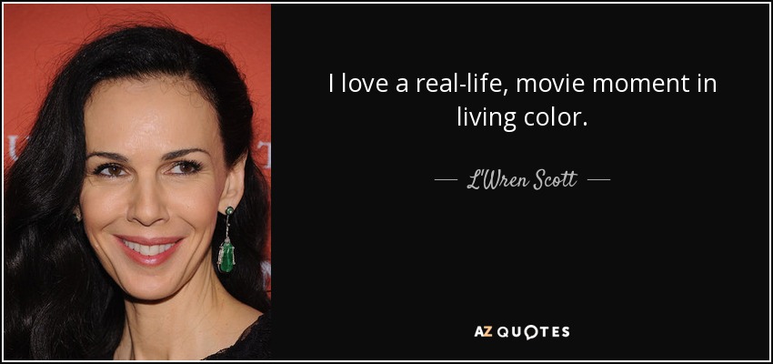 I love a real-life, movie moment in living color. - L'Wren Scott