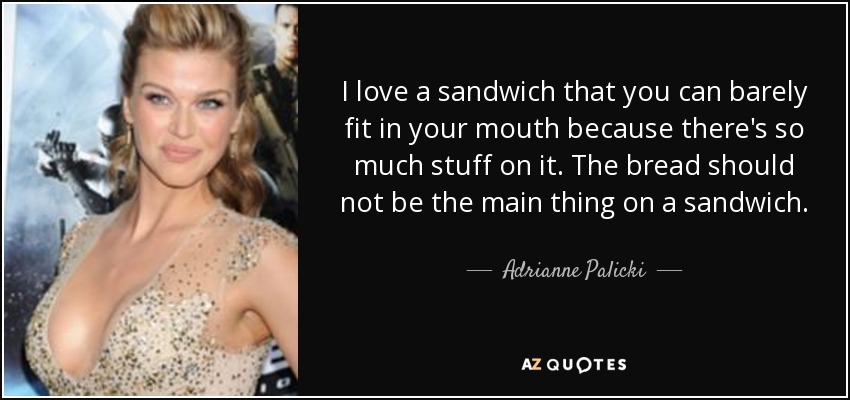 I love a sandwich that you can barely fit in your mouth because there's so much stuff on it. The bread should not be the main thing on a sandwich. - Adrianne Palicki