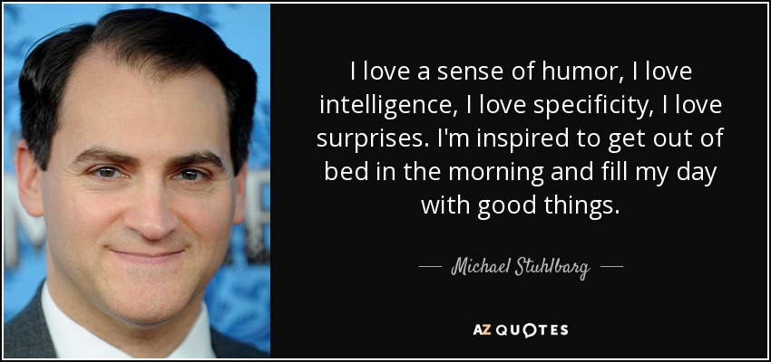 I love a sense of humor, I love intelligence, I love specificity, I love surprises. I'm inspired to get out of bed in the morning and fill my day with good things. - Michael Stuhlbarg