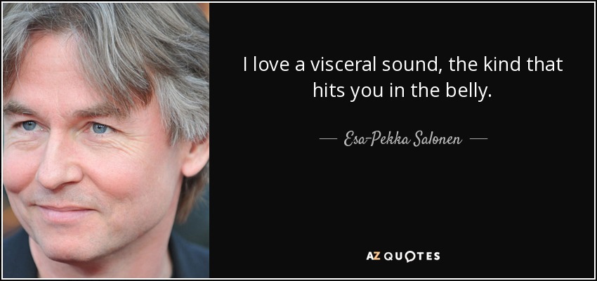 I love a visceral sound, the kind that hits you in the belly. - Esa-Pekka Salonen