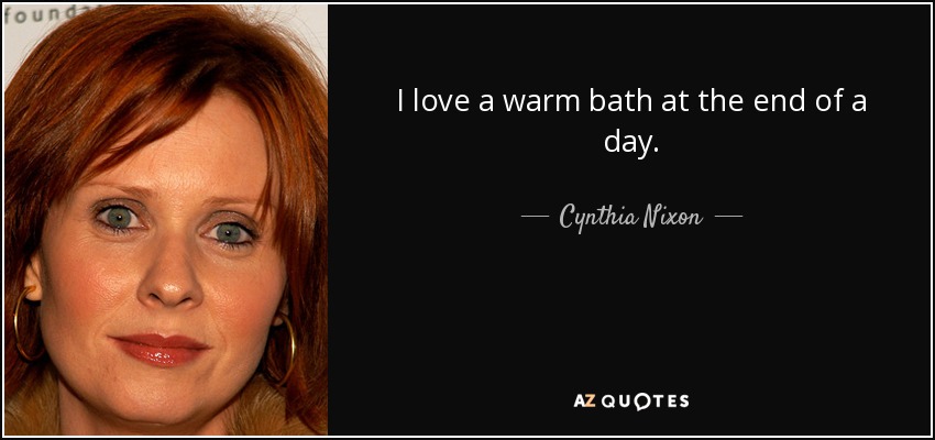 I love a warm bath at the end of a day. - Cynthia Nixon