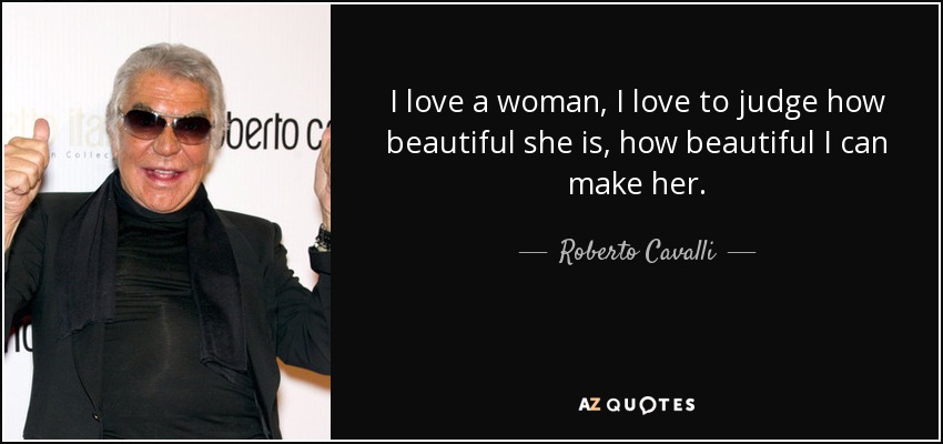 I love a woman, I love to judge how beautiful she is, how beautiful I can make her. - Roberto Cavalli