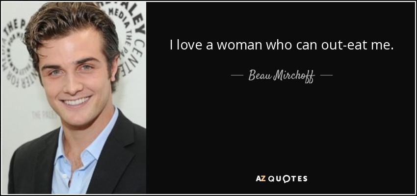 I love a woman who can out-eat me. - Beau Mirchoff