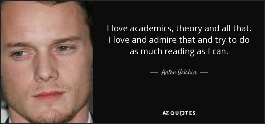 I love academics, theory and all that. I love and admire that and try to do as much reading as I can. - Anton Yelchin