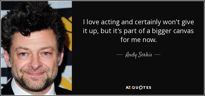 I love acting and certainly won't give it up, but it's part of a bigger canvas for me now. - Andy Serkis