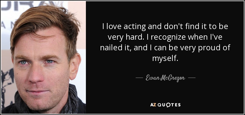 I love acting and don't find it to be very hard. I recognize when I've nailed it, and I can be very proud of myself. - Ewan McGregor