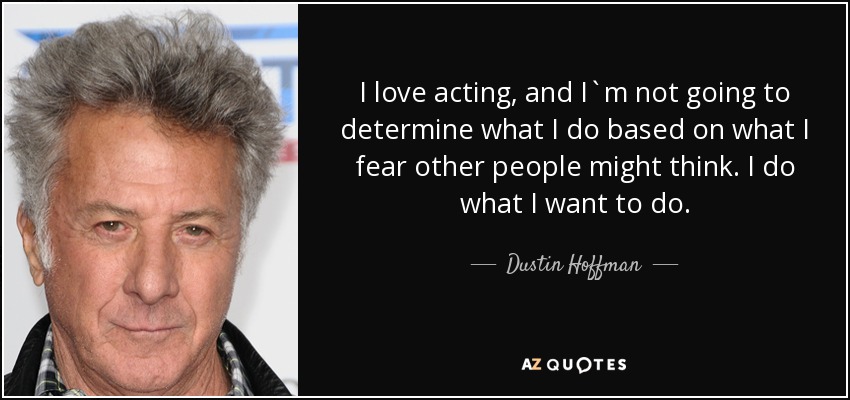 I love acting, and I`m not going to determine what I do based on what I fear other people might think. I do what I want to do. - Dustin Hoffman