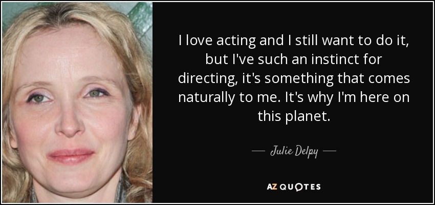 I love acting and I still want to do it, but I've such an instinct for directing, it's something that comes naturally to me. It's why I'm here on this planet. - Julie Delpy