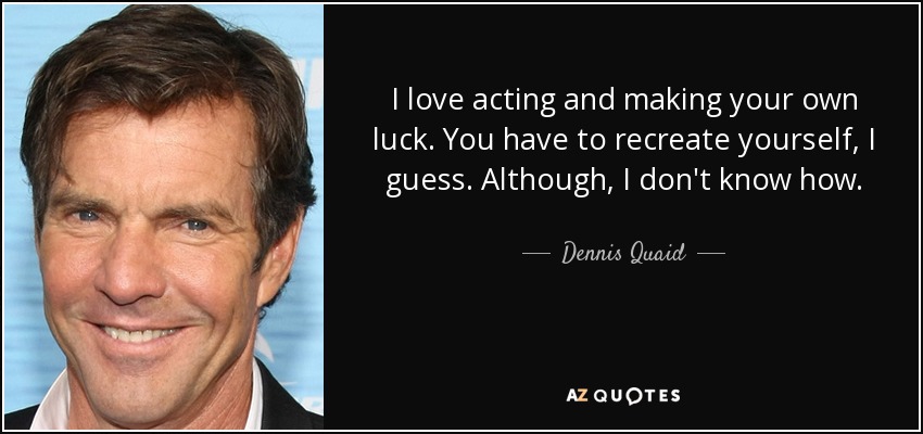 I love acting and making your own luck. You have to recreate yourself, I guess. Although, I don't know how. - Dennis Quaid