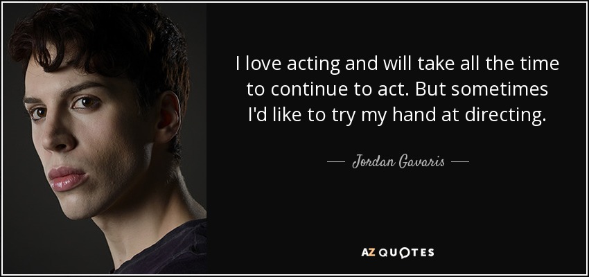 I love acting and will take all the time to continue to act. But sometimes I'd like to try my hand at directing. - Jordan Gavaris