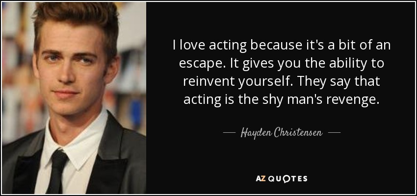 I love acting because it's a bit of an escape. It gives you the ability to reinvent yourself. They say that acting is the shy man's revenge. - Hayden Christensen