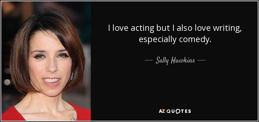 I love acting but I also love writing, especially comedy. - Sally Hawkins