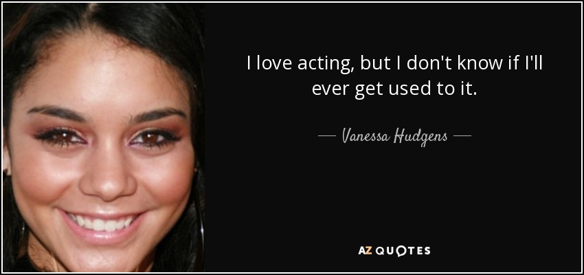 I love acting, but I don't know if I'll ever get used to it. - Vanessa Hudgens