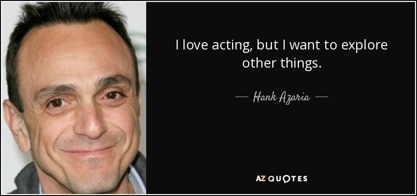 I love acting, but I want to explore other things. - Hank Azaria