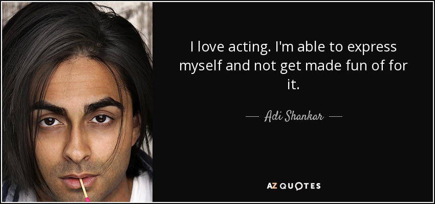 I love acting. I'm able to express myself and not get made fun of for it. - Adi Shankar