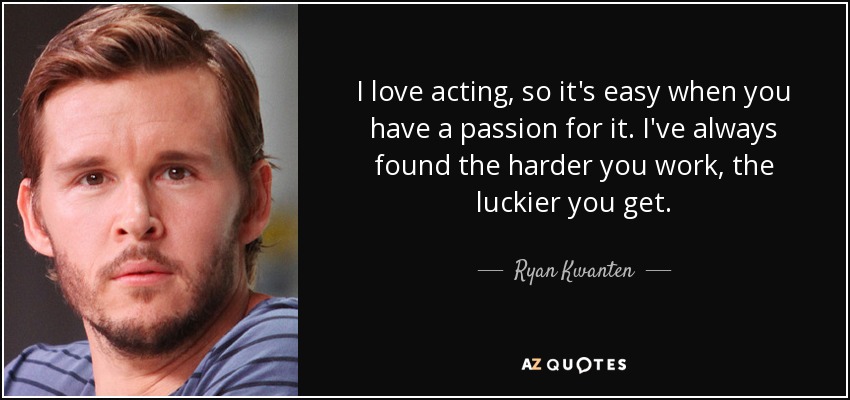 I love acting, so it's easy when you have a passion for it. I've always found the harder you work, the luckier you get. - Ryan Kwanten
