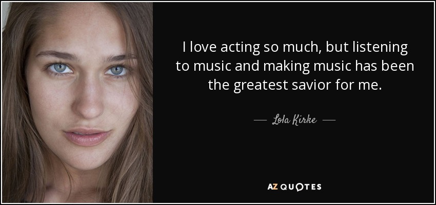 I love acting so much, but listening to music and making music has been the greatest savior for me. - Lola Kirke