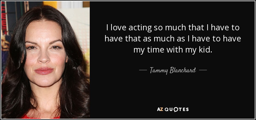 I love acting so much that I have to have that as much as I have to have my time with my kid. - Tammy Blanchard