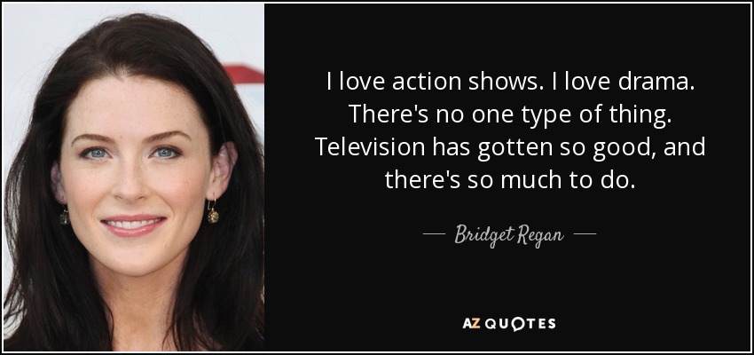 I love action shows. I love drama. There's no one type of thing. Television has gotten so good, and there's so much to do. - Bridget Regan