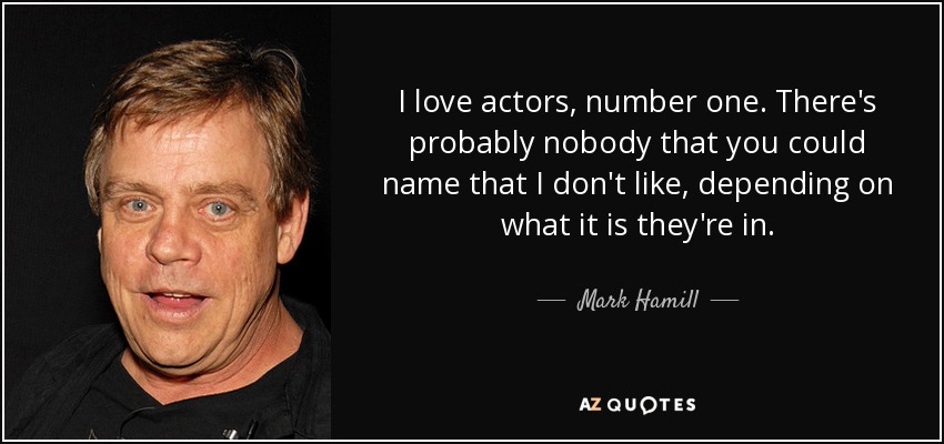 I love actors, number one. There's probably nobody that you could name that I don't like, depending on what it is they're in. - Mark Hamill